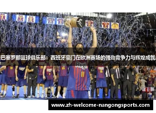 巴塞罗那篮球俱乐部：西班牙豪门在欧洲赛场的强劲竞争力与辉煌成就